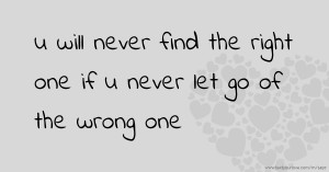 u will never find the right one if u never let go of the wrong one