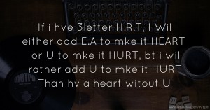 If i hve 3letter H.R.T, I Wil either add E.A to mke it HEART or U to mke it HURT, bt i wil rather add U to mke it HURT Than hv a heart witout U.