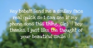 Hey babe!!! Send me a smiley face real quick so I can see if my phone does this thing. Girl: :) Boy: thanks, I just like the thought of your beautiful smile :)