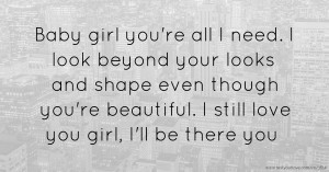 Baby girl you're all I need. I look beyond your looks and shape  even though you're beautiful. I still love you girl, I'll be there you.