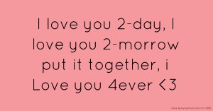 I love you 2-day, I love you 2-morrow put it together, i Love you 4ever <3