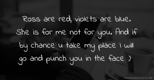 Ross are red, violets are blue. She is for me not for you. And if by chance u take my place I will go and punch you in the face :)