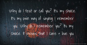 Why do I text or call you? It's my choice. It's my own way of saying I remember you. Why do I remember you? Its my choice. It proves that I care & love you.