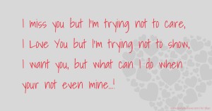 I miss you but I'm trying not to care, I Love You but I'm trying not to show, I want you, but what can I do when your not even mine...!