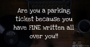 Are you a parking ticket because you have FINE written all over you!!