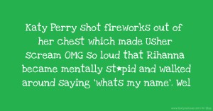 Katy Perry shot fireworks out of her chest which made Usher scream OMG so loud that Rihanna became mentally st*pid and walked around saying 'whats my name'. Wel