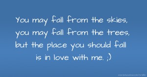 You may fall from the skies, you may fall from the trees, but the place you should fall is in love with me. ;)