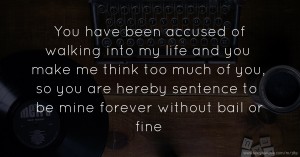 You have been accused of walking into my life and you make me think too much of you, so you are hereby sentence to be mine forever without bail or fine.