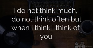 I do not think much, i do not think often but when i think i think of you.