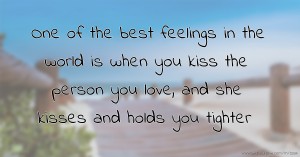 One of the best feelings in the world is when you kiss the person you love, and she kisses and holds you tighter