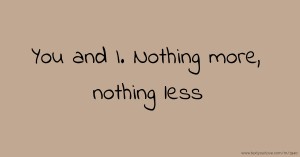 You and I. Nothing more, nothing less.