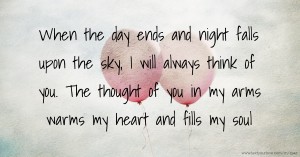 When the day ends and night falls upon the sky, I will always think of you. The thought of you in my arms warms my heart and fills my soul.