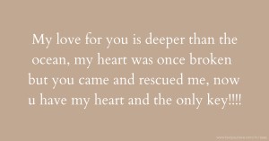 My love for you is deeper than the ocean, my heart was once broken but you came and rescued me, now u have my heart and the only key!!!!