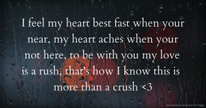 I feel my heart best fast when your near, my heart aches when your not here, to be with you my love is a rush, that's how I know this is more than a crush <3