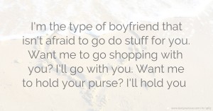 I'm the type of boyfriend that isn't afraid to go do stuff for you. Want me to go shopping with you? I'll go with you. Want me to hold your purse? I'll hold you