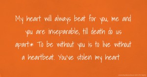 My heart will always beat for you, me and you are inseparable, till death do us apart:* To be without you is to live without a heartbeat. You've stolen my heart.