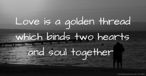 Love is a golden thread which binds two hearts and soul together.