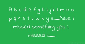 A b c d e f g h I j k l m n o p q r s t v w x y z......have I missed something yes I missed u.....