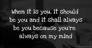 When it is you, it should be you and it shall always be you because you're always on my mind