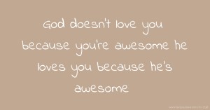 God doesn't love you because you're awesome he loves you because he's awesome.