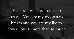 You are my longdistance to travel. You are my oxygen to breath and you are my life to cover. love u more than so much