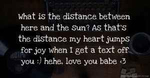 What is the distance between here and the sun? As that's the distance my heart jumps for joy when I get a text off you :) hehe, love you babe <3