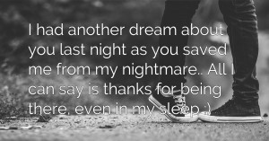 I had another dream about you last night as you saved me from my nightmare.. All I can say is thanks for being there, even in my sleep :)