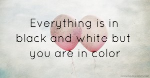 Everything is in black and white but you are in color.