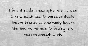 I find it rada amazing hw we av com 2 knw each oda & peradventually bcom frends & eventually lovers,  life has its miracle & finding u is reason enough 2 bliv.