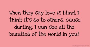 When they say love is blind, I think it's so to others, cause darling, I can see all the beauties of the world in you! ♥‎