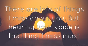 There are lots of things I miss about you.  But hearing your voice is the thing I miss most