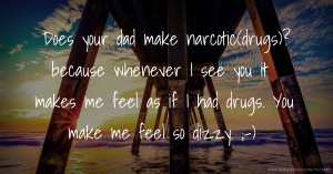 Does your dad make narcotic(drugs)?   because whenever I see you it makes me feel as if I had drugs.  You make me feel so dizzy. ;-)