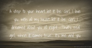 A step to your heart...let it be. Girl, I love you with all my heart...let it be. Girl, I dreamed about you all night... That's real girl, when it comes true... It's me and you.