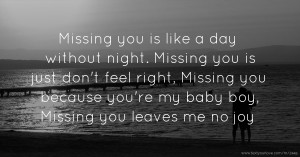 Missing you is like a day without night. Missing you is just don't feel right, Missing you because you're my baby boy, Missing you leaves me no joy.