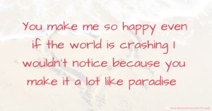 You make me so happy even if the world is crashing I wouldn't notice because you make it a lot like paradise.