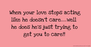 When your love stops acting like he doesn't care.....well he does he's just trying to get you to care!!