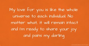 My love for you is like the whole universe to each individual. No matter what, it will remain intact and I'm ready to share your joy and pains my darling.