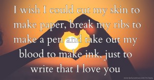 I wish I could cut my skin to make paper, break my ribs to make a pen and take out my blood to make ink, just to write that I love you.