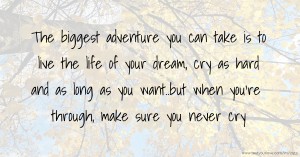 The biggest adventure you can take is to live the life of your dream, cry as hard and as long as you want..but when you're through, make sure you never cry