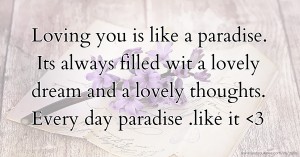 Loving you is like a paradise. Its always filled wit a lovely dream and a lovely thoughts. Every day paradise .like it <3.