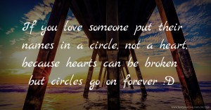 If you love someone put their names in a circle, not a heart, because hearts can be broken but circles go on forever :D