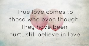 True love comes to those who even though they have been hurt...still believe in love