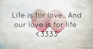 Life is for love.. And our love is for life <3333