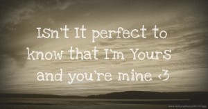 Isn't It perfect to know that I'm Yours and you're mine 