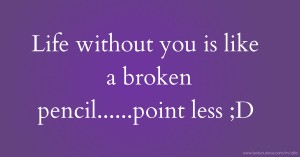 Life without you is like a broken pencil......point less ;D