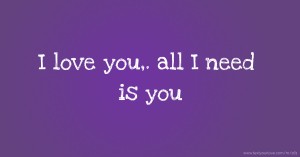 I love you,. all I need is you