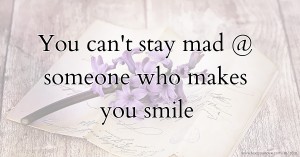 You can't stay mad @ someone who makes you smile