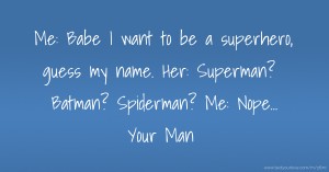 Me: Babe I want to be a superhero, guess my name. Her: Superman? Batman? Spiderman?  Me: Nope... Your Man