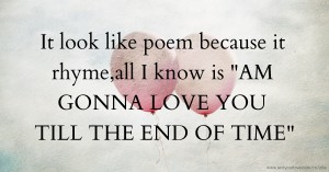 It look like poem because it rhyme,all I know is AM GONNA LOVE YOU TILL THE END OF TIME