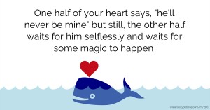 One half of your heart says, he'll never be mine but still, the other half waits for him selflessly and waits for some magic to happen.